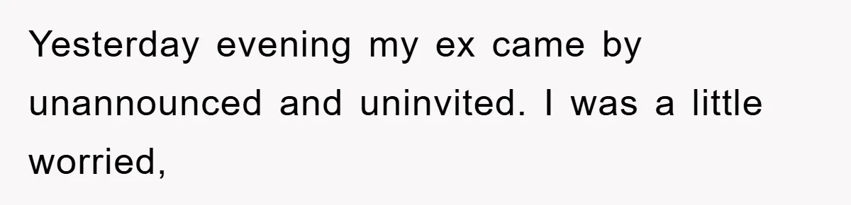 Yesterday evening my ex came by unannounced and uninvited. I was a little worried,