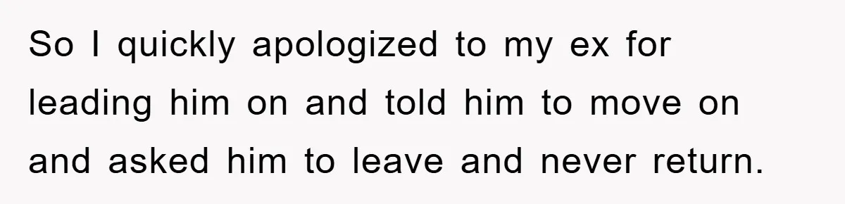 So I quickly apologized to my ex for leading him on and told him to move on and asked him to leave and never return.