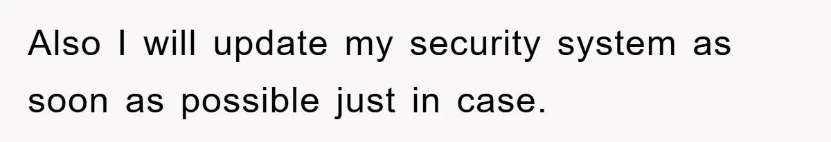 Also I will update my security system as soon as possible just in case.