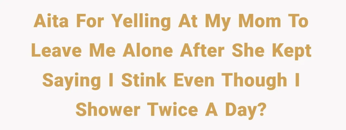 AITA for yelling at my mom to leave me alone after she kept saying I stink even though I shower twice a day?