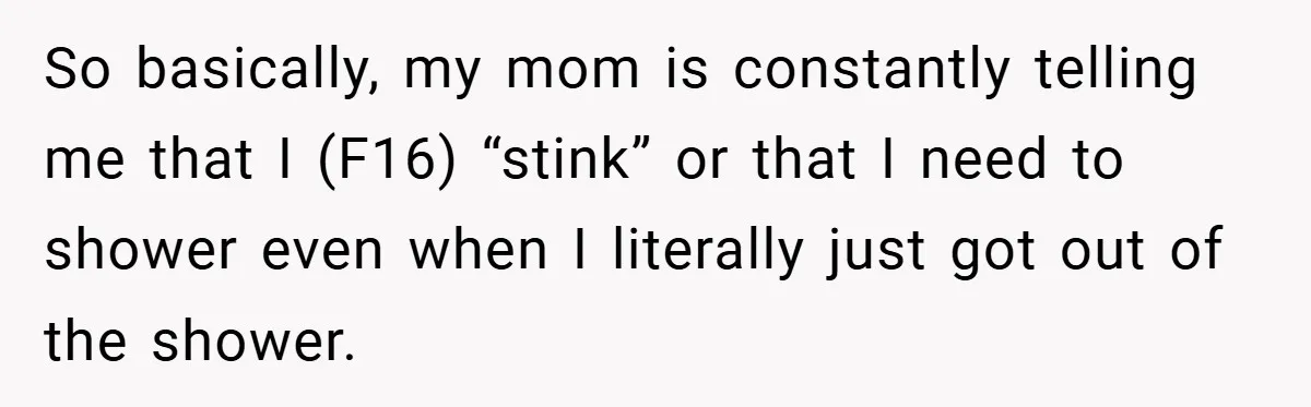 So basically, my mom is constantly telling me that I (F16) “stink” or that I need to shower even when I literally just got out of the shower.