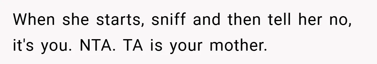 When she starts, sniff and then tell her no, it's you. NTA. TA is your mother.