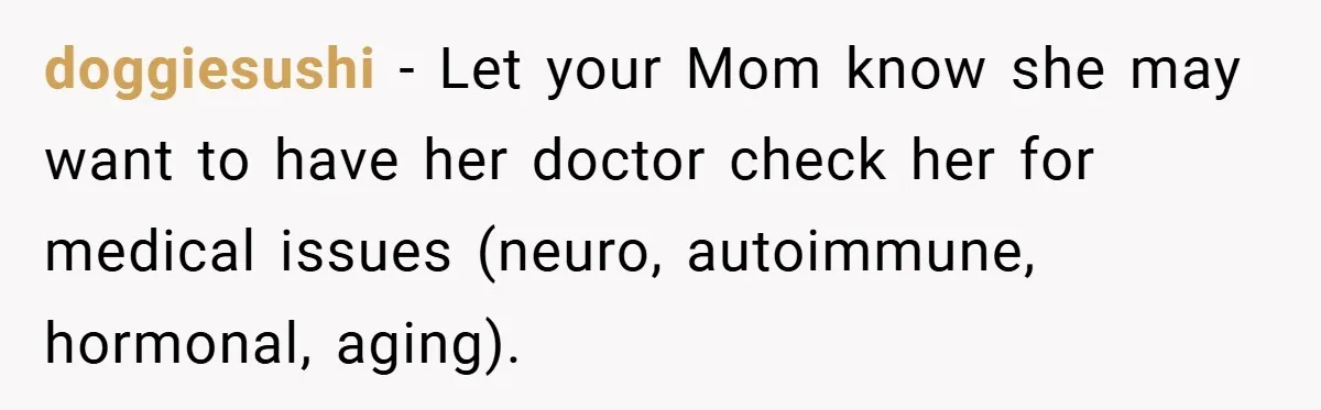 doggiesushi − Let your Mom know she may want to have her doctor check her for medical issues (neuro, autoimmune, hormonal, aging).