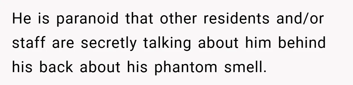 He is paranoid that other residents and/or staff are secretly talking about him behind his back about his phantom smell.
