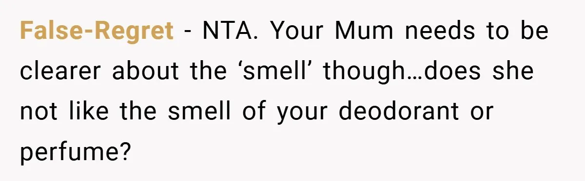 False-Regret − NTA. Your Mum needs to be clearer about the ‘smell’ though…does she not like the smell of your deodorant or perfume?