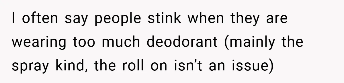 I often say people stink when they are wearing too much deodorant (mainly the spray kind, the roll on isn’t an issue)