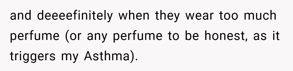 and deeeefinitely when they wear too much perfume (or any perfume to be honest, as it triggers my Asthma).