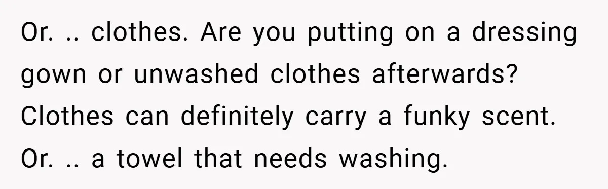 Or. .. clothes. Are you putting on a dressing gown or unwashed clothes afterwards? Clothes can definitely carry a funky scent. Or. .. a towel that needs washing.