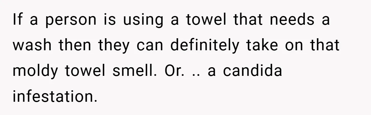 If a person is using a towel that needs a wash then they can definitely take on that moldy towel smell. Or. .. a candida infestation.