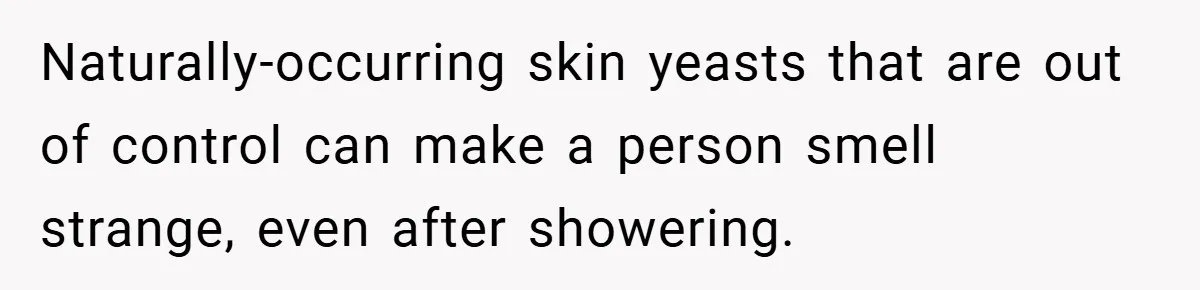 Naturally-occurring skin yeasts that are out of control can make a person smell strange, even after showering.