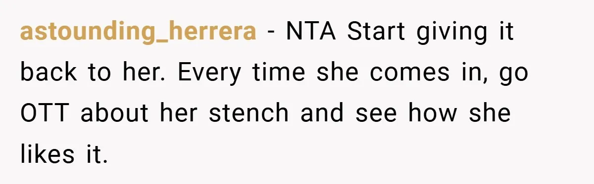 astounding_herrera − NTA Start giving it back to her. Every time she comes in, go OTT about her stench and see how she likes it.