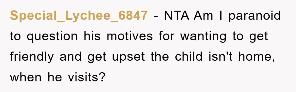 Special_Lychee_6847 − NTA Am I paranoid to question his motives for wanting to get friendly and get upset the child isn't home, when he visits?