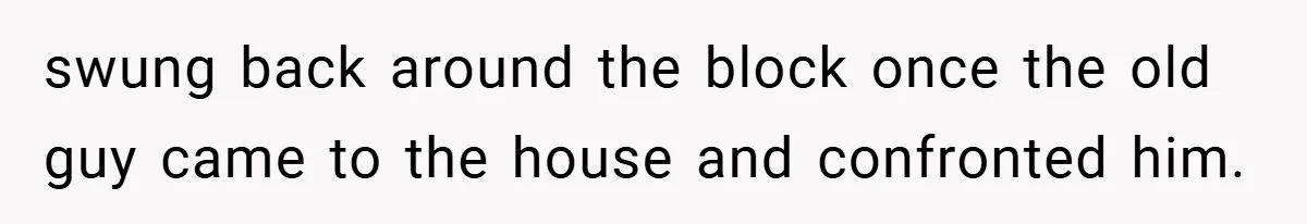 Neighbor Hated Their Light, Their Dog, Their Trash Can—So The Husband Left Him One Last Surprise swung back around the block once the old guy came to the house and confronted him.