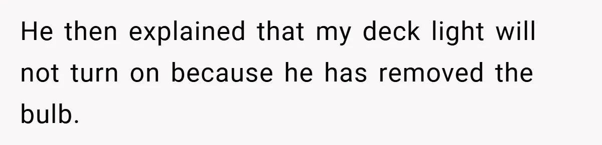 Neighbor Hated Their Light, Their Dog, Their Trash Can—So The Husband Left Him One Last Surprise He then explained that my deck light will not turn on because he has removed the bulb.