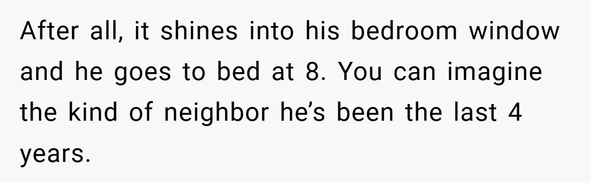 Neighbor Hated Their Light, Their Dog, Their Trash Can—So The Husband Left Him One Last Surprise After all, it shines into his bedroom window and he goes to bed at 8. You can imagine the kind of neighbor he’s been the last 4 years.