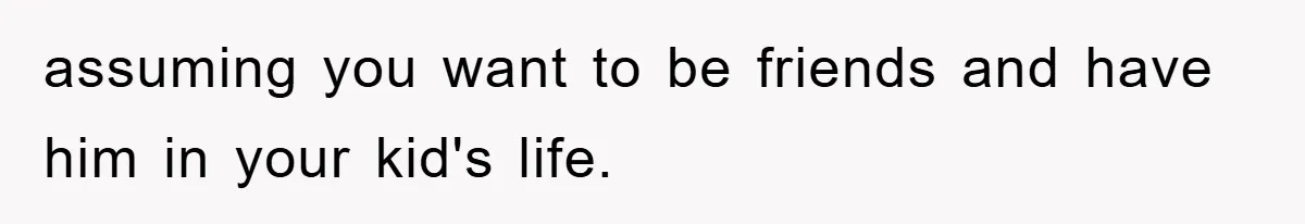 assuming you want to be friends and have him in your kid's life.