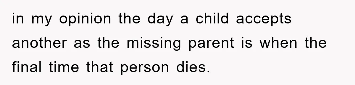 in my opinion the day a child accepts another as the missing parent is when the final time that person dies.