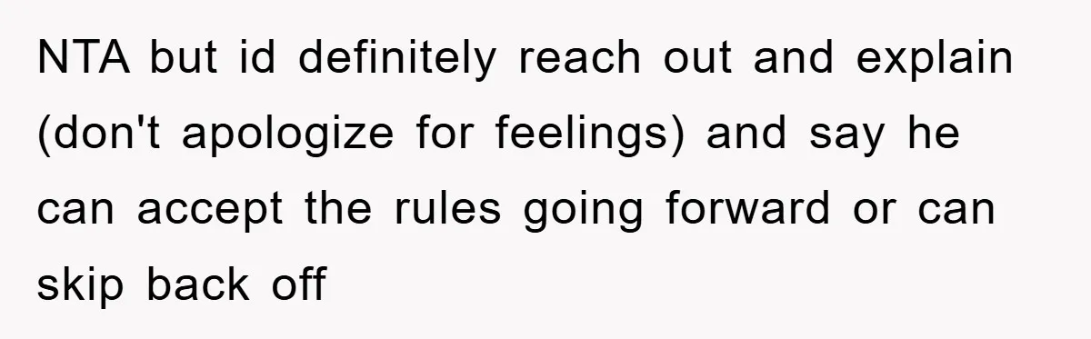 NTA but id definitely reach out and explain (don't apologize for feelings) and say he can accept the rules going forward or can skip back off