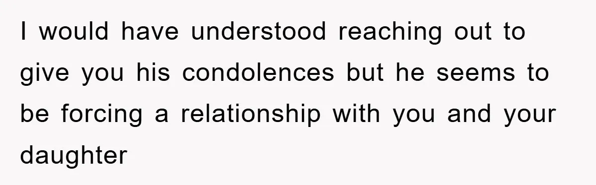 I would have understood reaching out to give you his condolences but he seems to be forcing a relationship with you and your daughter