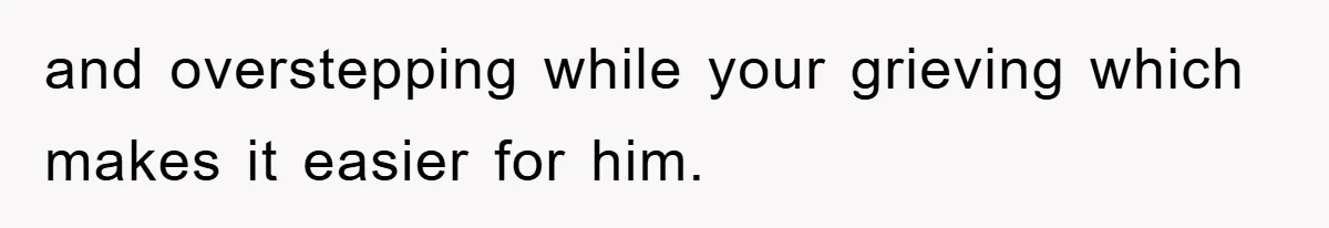 and overstepping while your grieving which makes it easier for him.