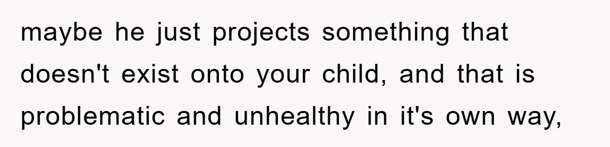 maybe he just projects something that doesn't exist onto your child, and that is problematic and unhealthy in it's own way,
