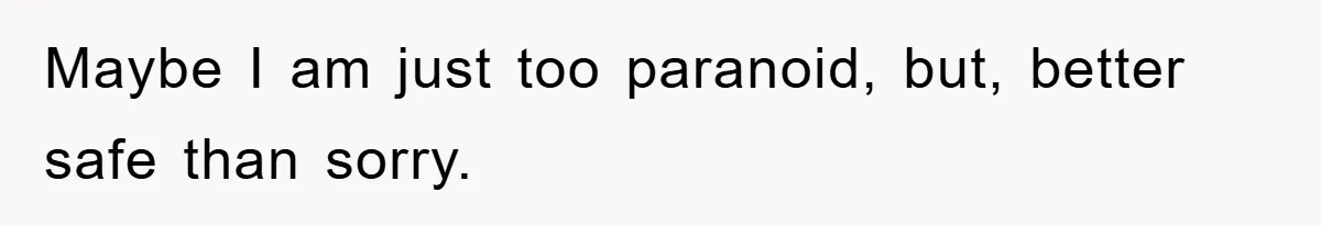 Maybe I am just too paranoid, but, better safe than sorry.