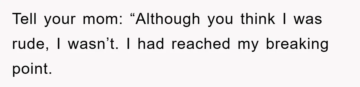 Tell your mom: “Although you think I was rude, I wasn’t. I had reached my breaking point.