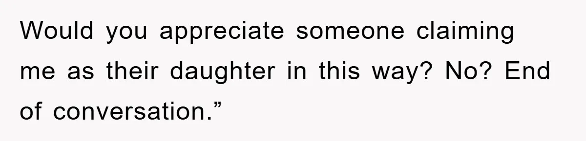 Would you appreciate someone claiming me as their daughter in this way? No? End of conversation.”