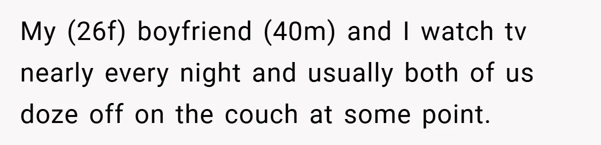 My (26f) boyfriend (40m) and I watch tv nearly every night and usually both of us doze off on the couch at some point.