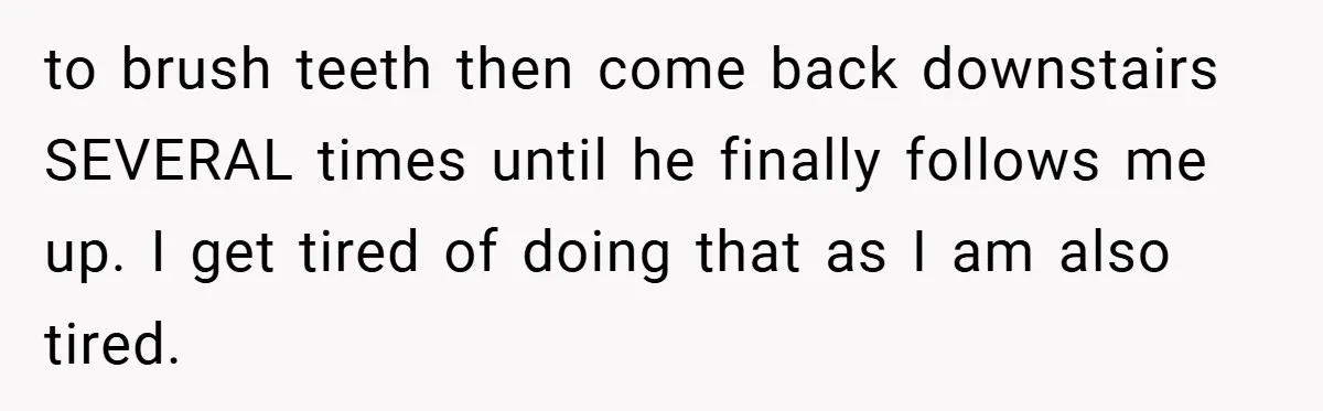 to brush teeth then come back downstairs SEVERAL times until he finally follows me up. I get tired of doing that as I am also tired.