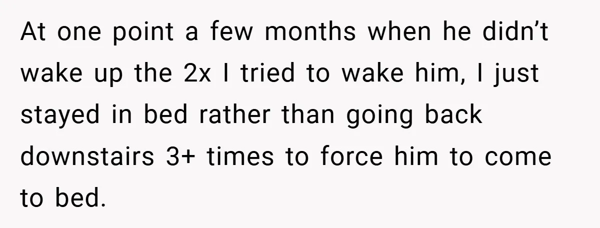 At one point a few months when he didn’t wake up the 2x I tried to wake him, I just stayed in bed rather than going back downstairs 3+ times...