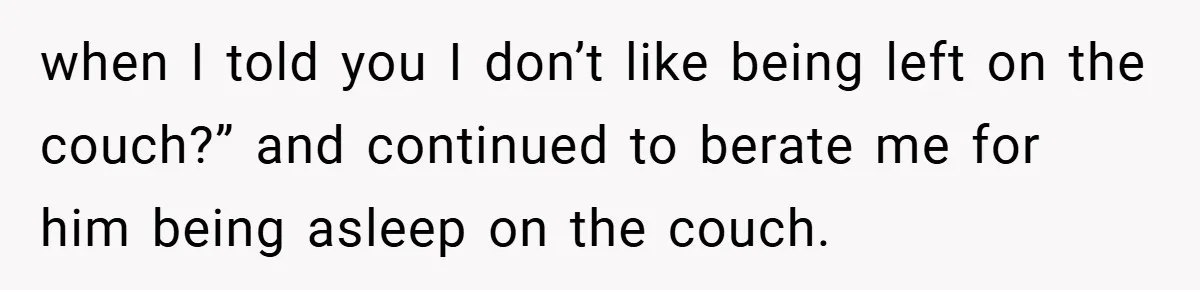 when I told you I don’t like being left on the couch?” and continued to berate me for him being asleep on the couch.