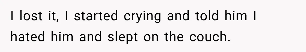 I lost it, I started crying and told him I hated him and slept on the couch.