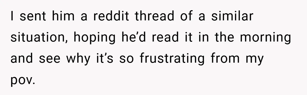 I sent him a reddit thread of a similar situation, hoping he’d read it in the morning and see why it’s so frustrating from my pov.