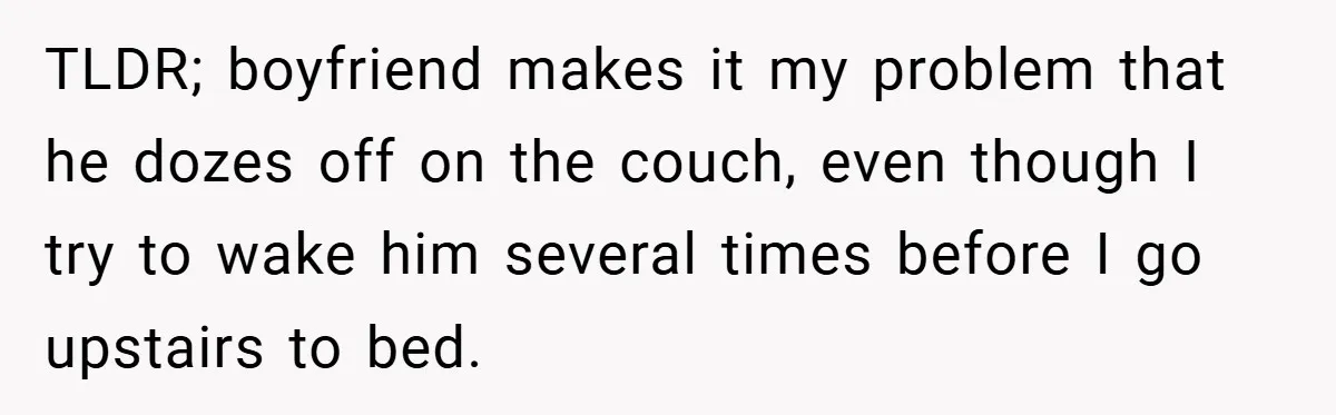 TLDR; boyfriend makes it my problem that he dozes off on the couch, even though I try to wake him several times before I go upstairs to bed.