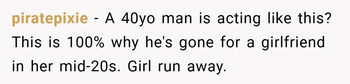 piratepixie − A 40yo man is acting like this? This is 100% why he's gone for a girlfriend in her mid-20s. Girl run away.