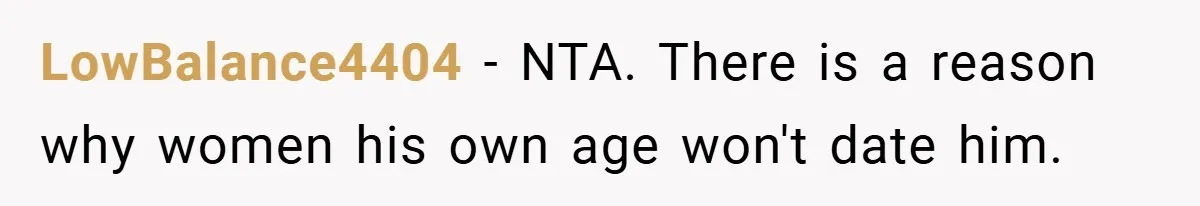 LowBalance4404 − NTA. There is a reason why women his own age won't date him.