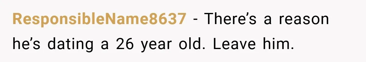 ResponsibleName8637 − There’s a reason he’s dating a 26 year old. Leave him.