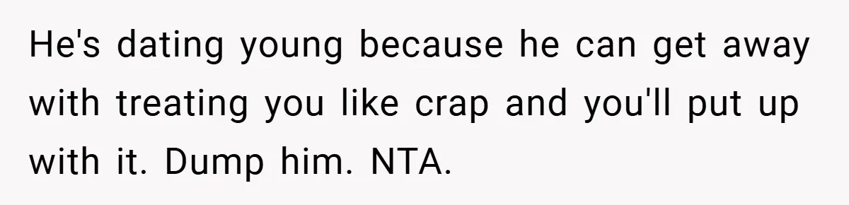 He's dating young because he can get away with treating you like crap and you'll put up with it. Dump him. NTA.