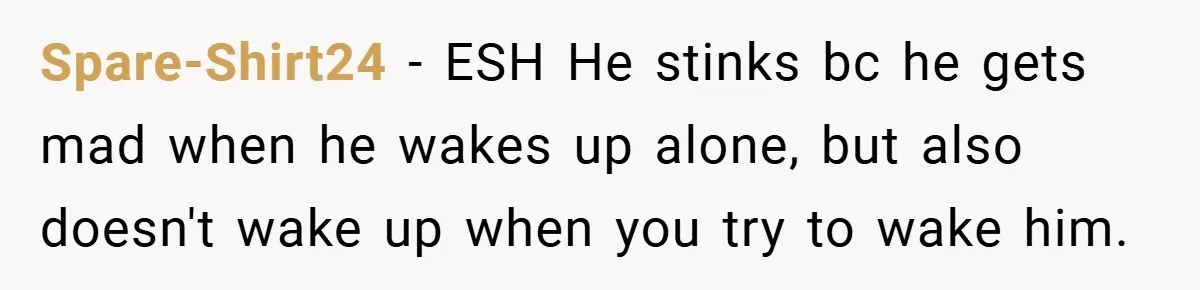 Spare-Shirt24 − ESH He stinks bc he gets mad when he wakes up alone, but also doesn't wake up when you try to wake him.