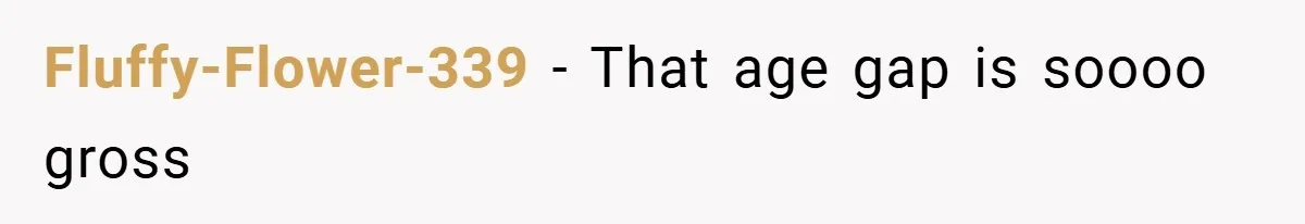 Fluffy-Flower-339 − That age gap is soooo gross