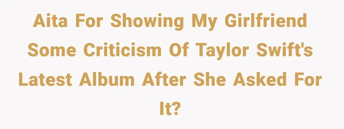 AITA for showing my girlfriend some criticism of Taylor Swift's latest album after she asked for it?
