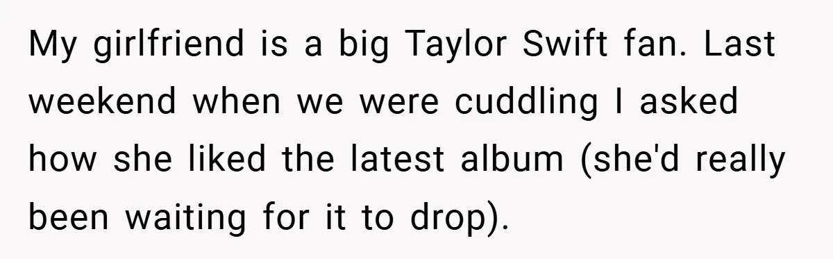 My girlfriend is a big Taylor Swift fan. Last weekend when we were cuddling I asked how she liked the latest album (she'd really been waiting for it to drop).