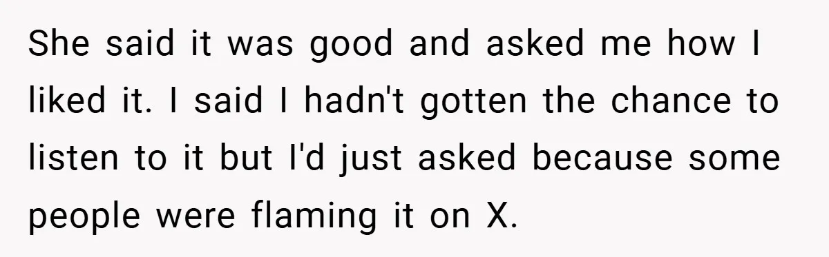 She said it was good and asked me how I liked it. I said I hadn't gotten the chance to listen to it but I'd just asked because some people...