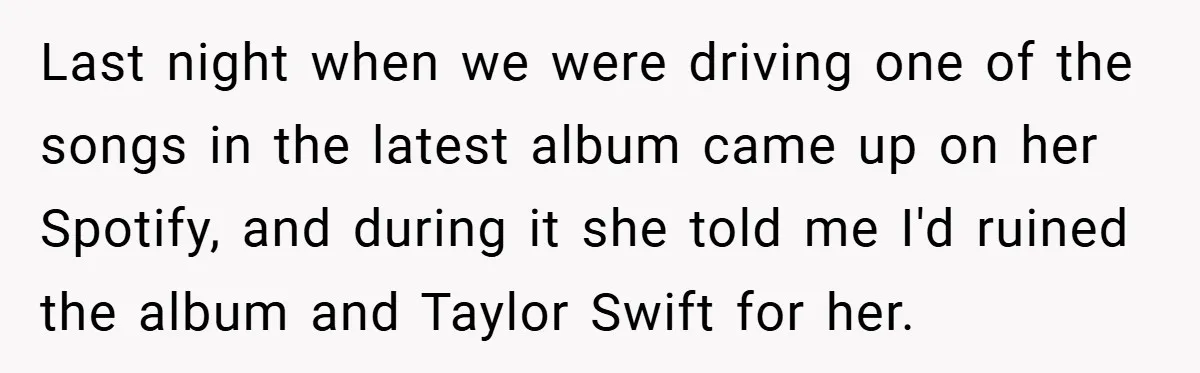Last night when we were driving one of the songs in the latest album came up on her Spotify, and during it she told me I'd ruined the album and...