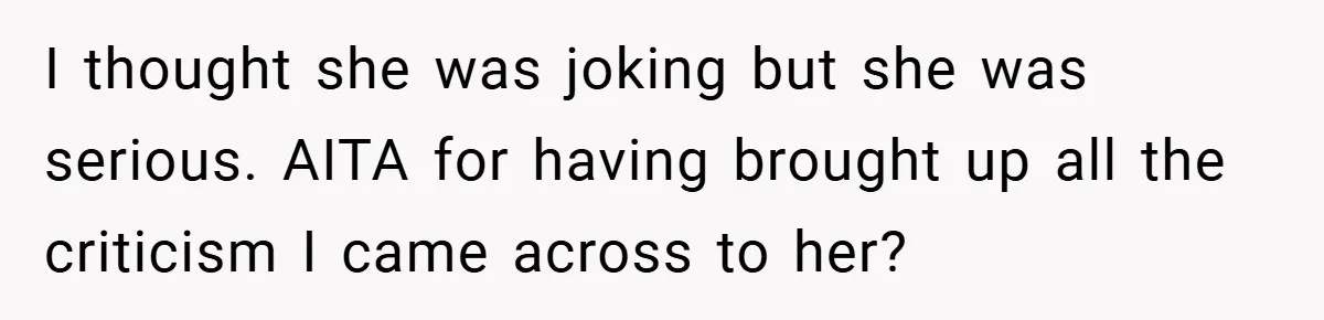 I thought she was joking but she was serious. AITA for having brought up all the criticism I came across to her?