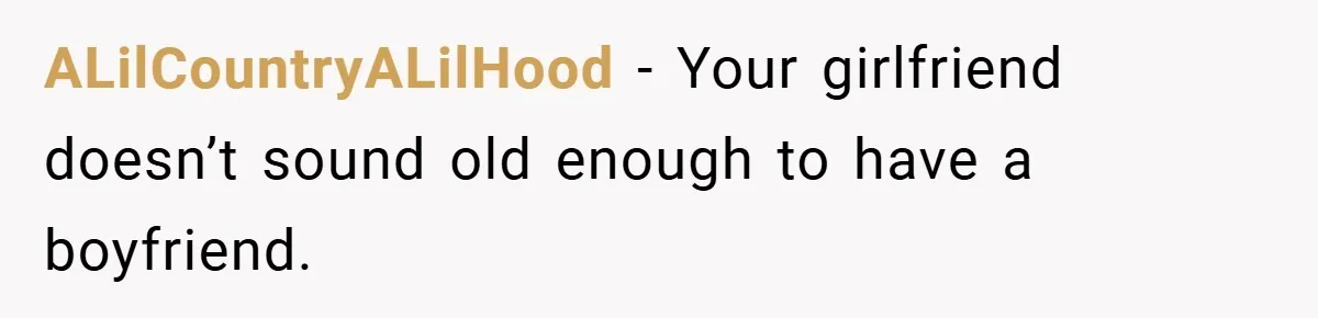 ALilCountryALilHood − Your girlfriend doesn’t sound old enough to have a boyfriend.