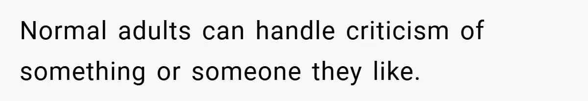 Normal adults can handle criticism of something or someone they like.