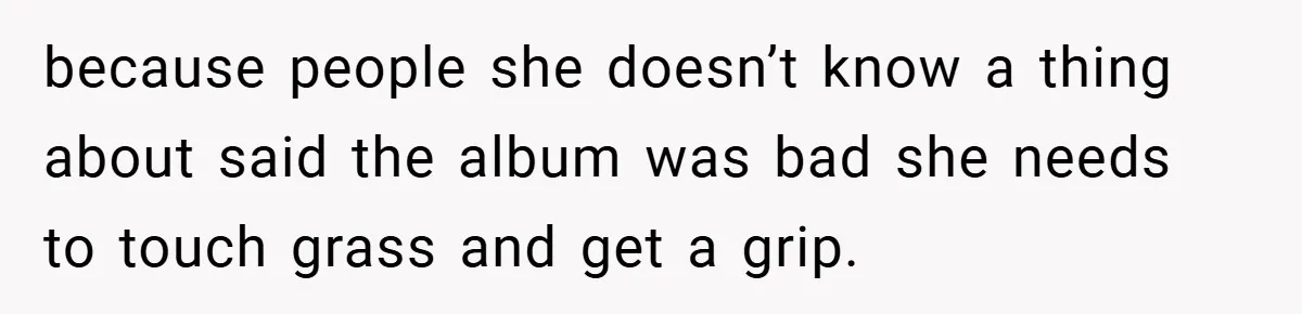 because people she doesn’t know a thing about said the album was bad she needs to touch grass and get a grip.