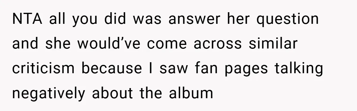 NTA all you did was answer her question and she would’ve come across similar criticism because I saw fan pages talking negatively about the album
